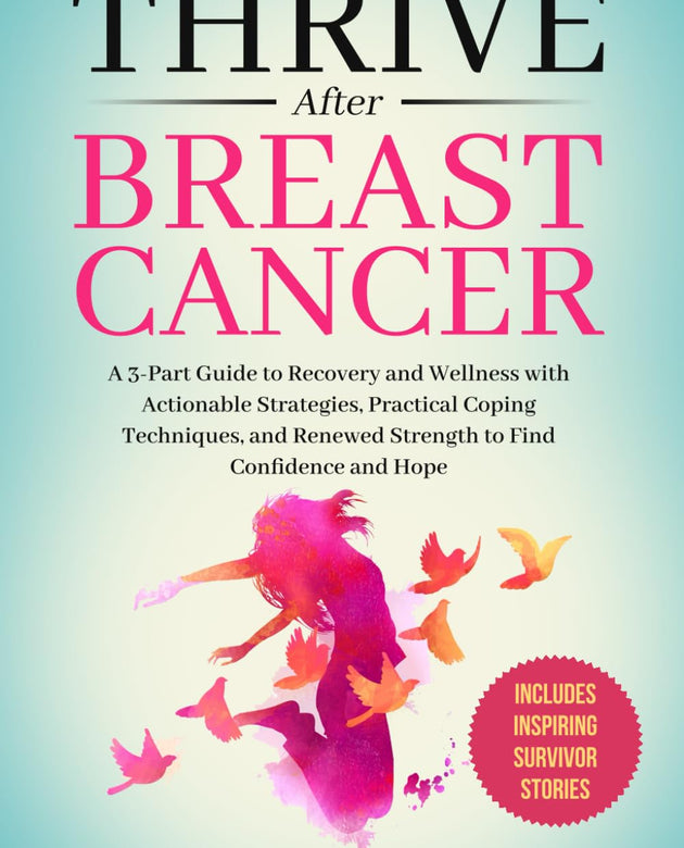 Thrive After Breast Cancer: A 3-Part Guide to Recovery and Wellness with Actionable Strategies, Practical Coping Techniques, and Renewed Strength to Find Confidence and Hope